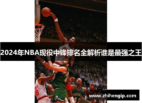 2024年NBA现役中锋排名全解析谁是最强之王