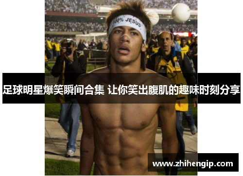 足球明星爆笑瞬间合集 让你笑出腹肌的趣味时刻分享