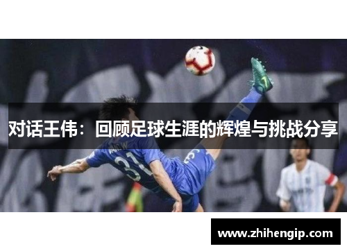 对话王伟：回顾足球生涯的辉煌与挑战分享