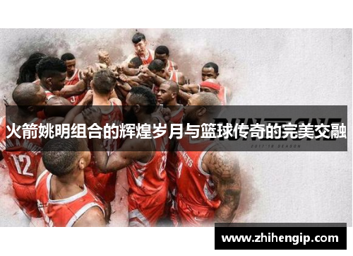 火箭姚明组合的辉煌岁月与篮球传奇的完美交融
