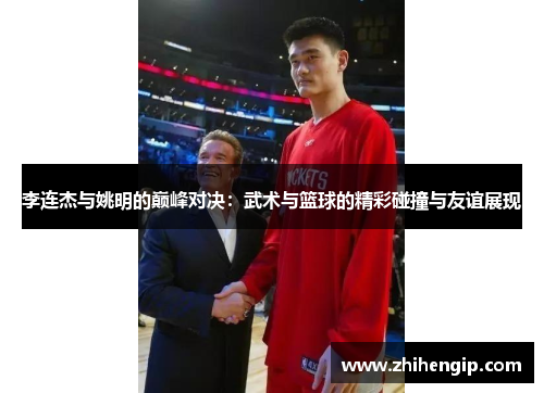 李连杰与姚明的巅峰对决：武术与篮球的精彩碰撞与友谊展现