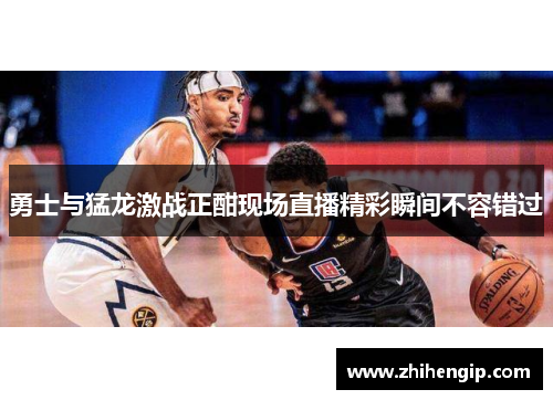 勇士与猛龙激战正酣现场直播精彩瞬间不容错过