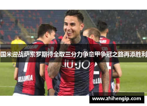 国米迎战萨索罗期待全取三分力争意甲争冠之路再添胜利