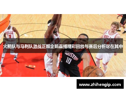 火箭队与马刺队激战正酣企鹅直播精彩回放与赛后分析尽在其中