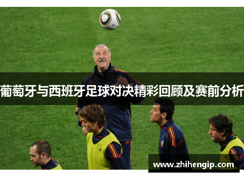 葡萄牙与西班牙足球对决精彩回顾及赛前分析