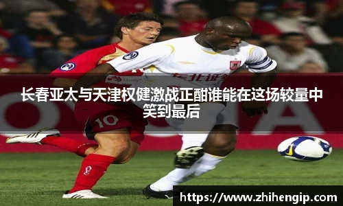 长春亚太与天津权健激战正酣谁能在这场较量中笑到最后