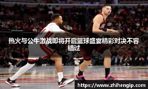 yy易游热火与公牛激战即将开启篮球盛宴精彩对决不容错过